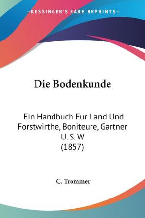 Die Bodenkunde: Ein Handbuch Fur Land Und Forstwirthe Boniteure Gartner U. S. W (1857)