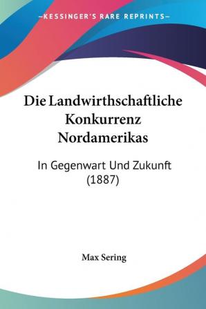 Die Landwirthschaftliche Konkurrenz Nordamerikas: In Gegenwart Und Zukunft (1887)