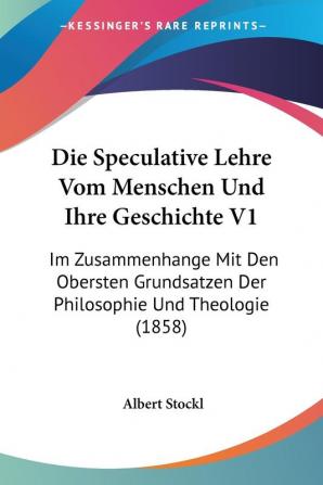 Die Speculative Lehre Vom Menschen Und Ihre Geschichte V1: Im Zusammenhange Mit Den Obersten Grundsatzen Der Philosophie Und Theologie (1858)