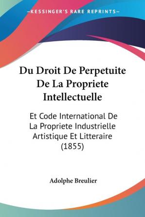 Du Droit De Perpetuite De La Propriete Intellectuelle: Et Code International De La Propriete Industrielle Artistique Et Litteraire (1855)