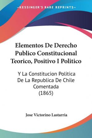 Elementos De Derecho Publico Constitucional Teorico Positivo I Politico: Y La Constitucion Politica De La Republica De Chile Comentada (1865)