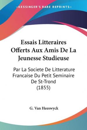 Essais Litteraires Offerts Aux Amis De La Jeunesse Studieuse: Par La Societe De Litterature Francaise Du Petit Seminaire De St-Trond (1855)