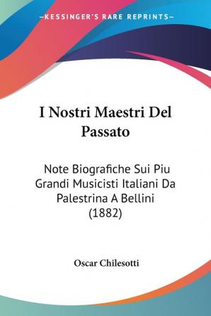 I Nostri Maestri Del Passato: Note Biografiche Sui Piu Grandi Musicisti Italiani Da Palestrina A Bellini (1882)