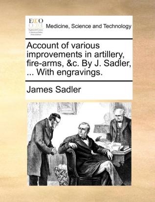 Account of various improvements in artillery fire-arms &c. By J. Sadler ... With engravings.