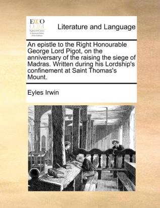 An epistle to the Right Honourable George Lord Pigot on the anniversary of the raising the siege of Madras. Written during his Lordship's confinement at Saint Thomas's Mount.