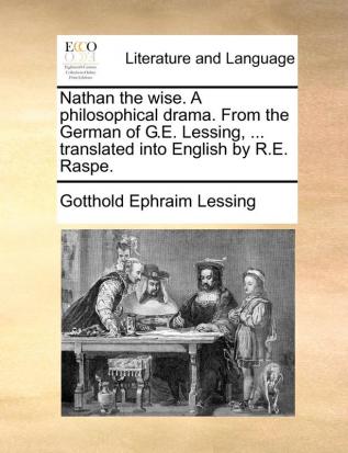 Nathan the wise. A philosophical drama. From the German of G.E. Lessing ... translated into English by R.E. Raspe.