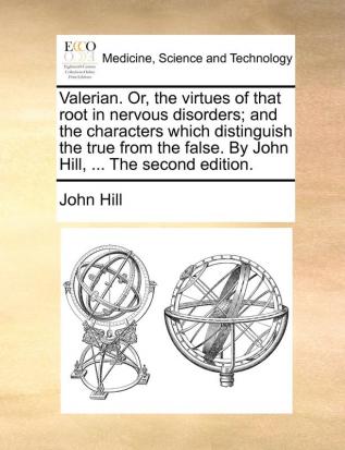 Valerian. Or the virtues of that root in nervous disorders; and the characters which distinguish the true from the false. By John Hill ... The second edition.