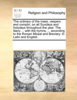 The Ordinary of the Mass Vespers and Complin on All Sundays and Holydays Throughout the Year. the Litany ... with the Hymns ... According to the Roman Missal and Breviary. in Latin and English.