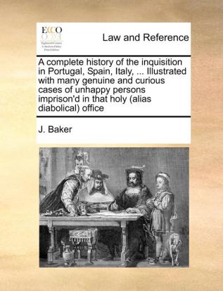 A Complete History of the Inquisition in Portugal Spain Italy ... Illustrated with Many Genuine and Curious Cases of Unhappy Persons Imprison'd in That Holy (Alias Diabolical) Office