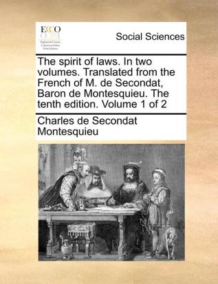 The Spirit of Laws. in Two Volumes. Translated from the French of M. de Secondat Baron de Montesquieu. the Tenth Edition. Volume 1 of 2