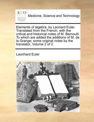 Elements of algebra by Leonard Euler. Translated from the French with the critical and historical notes of M. Bernoulli. To which are added the ... notes by the translator Volume 2 of 2