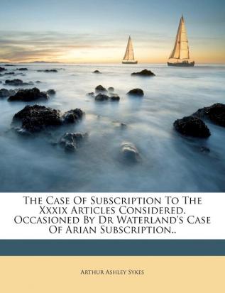 The Case of Subscription to the XXXIX Articles Considered. Occasioned by Dr Waterland's Case of Arian Subscription..