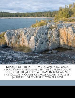 Reports of the Principal Commercial Cases Heard & Determined in the Supreme Court of Judicature at Fort William in Bengal and the Calcutta Court of ... from 1st January 1851 to 31st December 1860