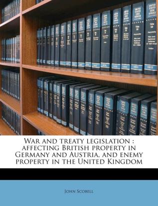 War and treaty legislation: affecting British property in Germany and Austria and enemy property in the United Kingdom