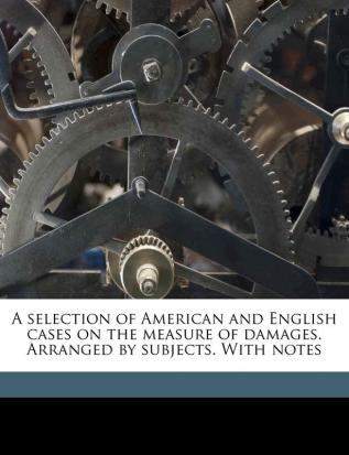 A selection of American and English cases on the measure of damages. Arranged by subjects. With notes