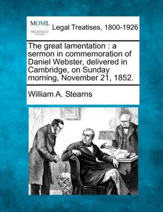 The Great Lamentation: A Sermon in Commemoration of Daniel Webster Delivered in Cambridge on Sunday Morning November 21 1852.