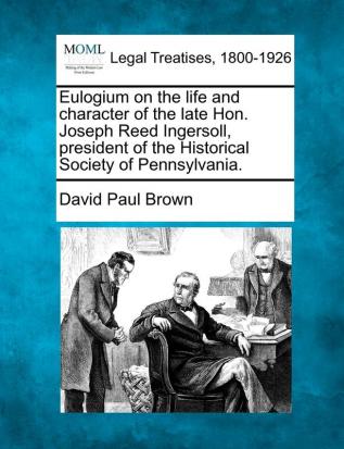 Eulogium on the Life and Character of the Late Hon. Joseph Reed Ingersoll President of the Historical Society of Pennsylvania.