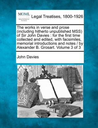 The Works in Verse and Prose (Including Hitherto Unpublished Mss) of Sir John Davies: For the First Time Collected and Edited with Facsimiles ... / By Alexander B. Grosart. Volume 3 of 3