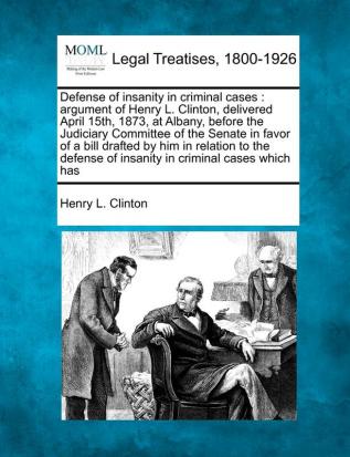 Defense of Insanity in Criminal Cases: Argument of Henry L. Clinton Delivered April 15th 1873 at Albany Before the Judiciary Committee of the ... of Insanity in Criminal Cases Which Has