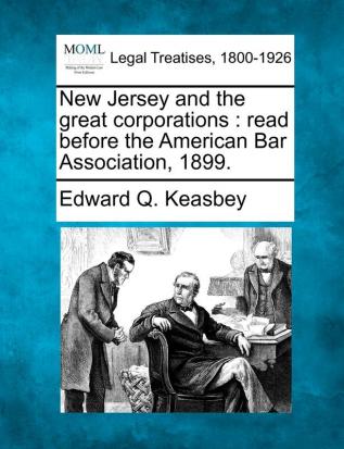 New Jersey and the Great Corporations: Read Before the American Bar Association 1899.