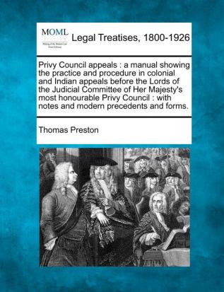 Privy Council appeals: a manual showing the practice and procedure in colonial and Indian appeals before the Lords of the Judicial Committee of Her ... with notes and modern precedents and forms.