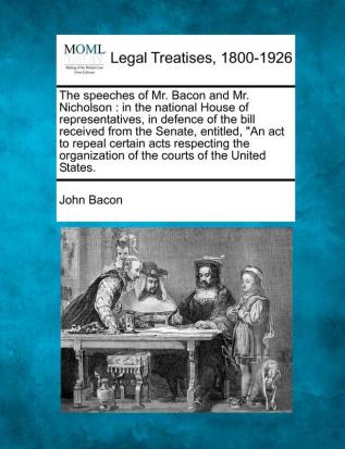 The Speeches of Mr. Bacon and Mr. Nicholson: In the National House of Representatives in Defence of the Bill Received from the Senate Entitled an ... of the Courts of the United States.