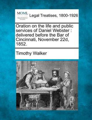 Oration on the Life and Public Services of Daniel Webster: Delivered Before the Bar of Cincinnati November 22d 1852.