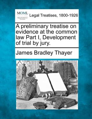 A Preliminary Treatise on Evidence at the Common Law Part I Development of Trial by Jury.