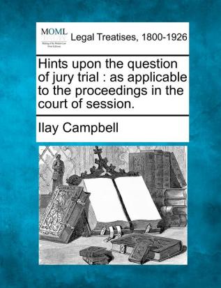 Hints Upon the Question of Jury Trial: As Applicable to the Proceedings in the Court of Session.