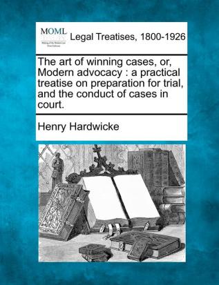 The art of winning cases or Modern advocacy: a practical treatise on preparation for trial and the conduct of cases in court.