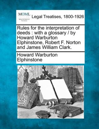 Rules for the Interpretation of Deeds: With a Glossary / By Howard Warburton Elphinstone Robert F. Norton and James William Clark.