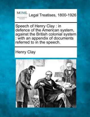 Speech of Henry Clay: In Defence of the American System Against the British Colonial System: With an Appendix of Documents Referred to in the Speech.