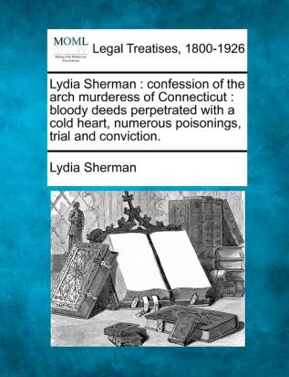 Lydia Sherman: Confession of the Arch Murderess of Connecticut: Bloody Deeds Perpetrated with a Cold Heart Numerous Poisonings Trial and Conviction.