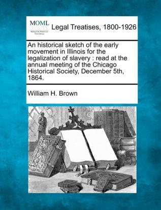 An Historical Sketch of the Early Movement in Illinois for the Legalization of Slavery: Read at the Annual Meeting of the Chicago Historical Society December 5th 1864.