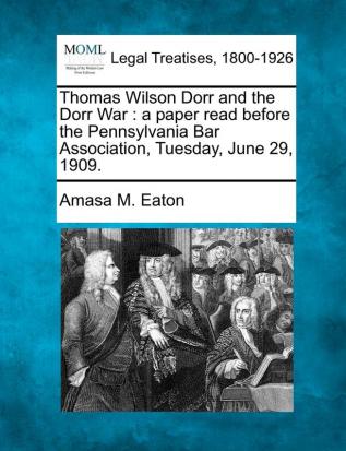 Thomas Wilson Dorr and the Dorr War: A Paper Read Before the Pennsylvania Bar Association Tuesday June 29 1909.