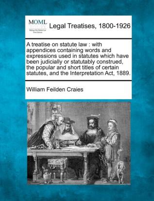 A treatise on statute law: with appendices containing words and expressions used in statutes which have been judicially or statutably construed the ... statutes and the Interpretation Act 1889.