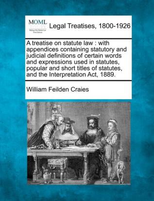 A treatise on statute law: with appendices containing statutory and judicial definitions of certain words and expressions used in statutes popular ... statutes and the Interpretation Act 1889.