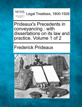 Prideaux's Precedents in conveyancing: with dissertations on its law and practice. Volume 1 of 2