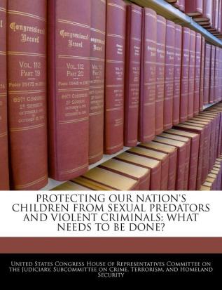 Protecting Our Nation's Children from Sexual Predators and Violent Criminals: What Needs to Be Done?