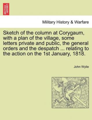 Sketch of the Column at Corygaum with a Plan of the Village Some Letters Private and Public the General Orders and the Despatch ... Relating to the Action on the 1st January 1818.