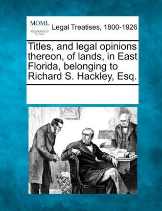 Titles and Legal Opinions Thereon of Lands in East Florida Belonging to Richard S. Hackley Esq.