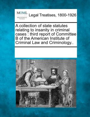 A Collection of State Statutes Relating to Insanity in Criminal Cases: Third Report of Committee B of the American Institute of Criminal Law and Criminology..