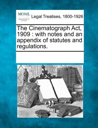 The Cinematograph Act 1909: With Notes and an Appendix of Statutes and Regulations.