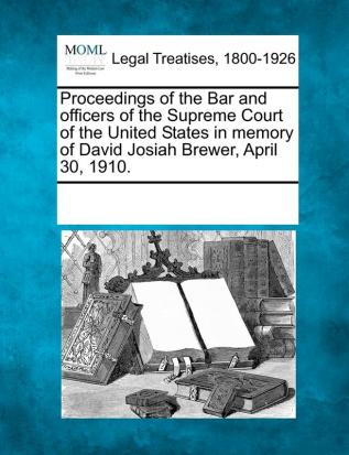 Proceedings of the Bar and Officers of the Supreme Court of the United States in Memory of David Josiah Brewer April 30 1910.