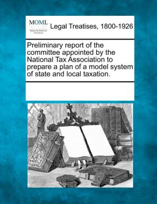 Preliminary Report of the Committee Appointed by the National Tax Association to Prepare a Plan of a Model System of State and Local Taxation.