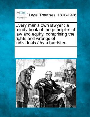 Every Man's Own Lawyer: A Handy Book of the Principles of Law and Equity Comprising the Rights and Wrongs of Individuals / By a Barrister.