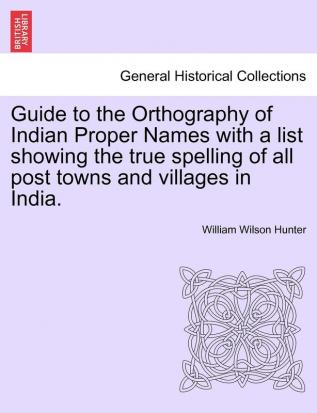 Guide to the Orthography of Indian Proper Names with a List Showing the True Spelling of All Post Towns and Villages in India.