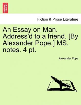 An Essay on Man. Address'd to a friend. [By Alexander Pope.] MS. notes. 4 pt.