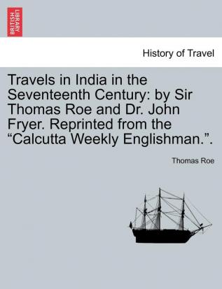 Travels in India in the Seventeenth Century: by Sir Thomas Roe and Dr. John Fryer. Reprinted from the Calcutta Weekly Englishman..