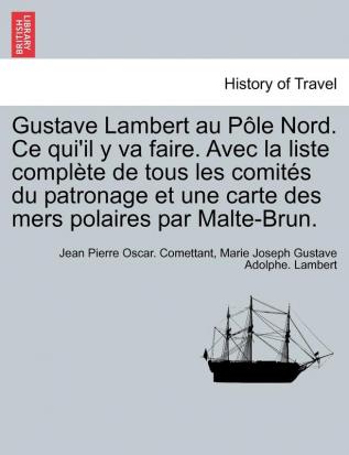 Gustave Lambert Au Pole Nord. Ce Qui'il y Va Faire. Avec La Liste Complete de Tous Les Comites Du Patronage Et Une Carte Des Mers Polaires Par Malte-Brun.